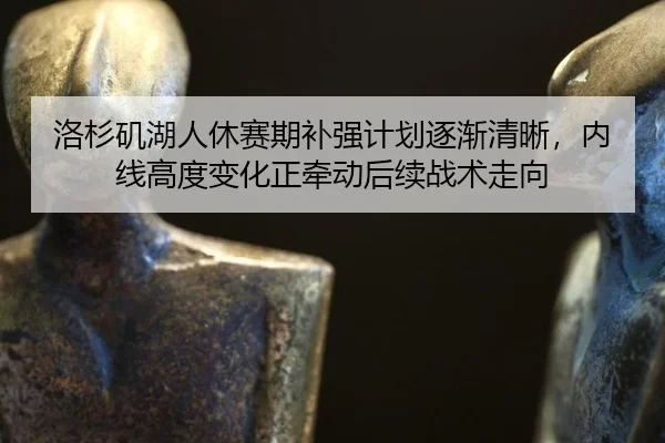 洛杉矶湖人休赛期补强计划逐渐清晰，内线高度变化正牵动后续战术走向